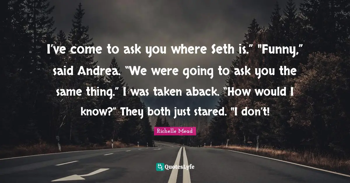 I’ve come to ask you where Seth is.” "Funny,” said Andrea. “We were going to ask you the same thing.” I was taken aback. “How would I know?” They both just stared. "I don’t!