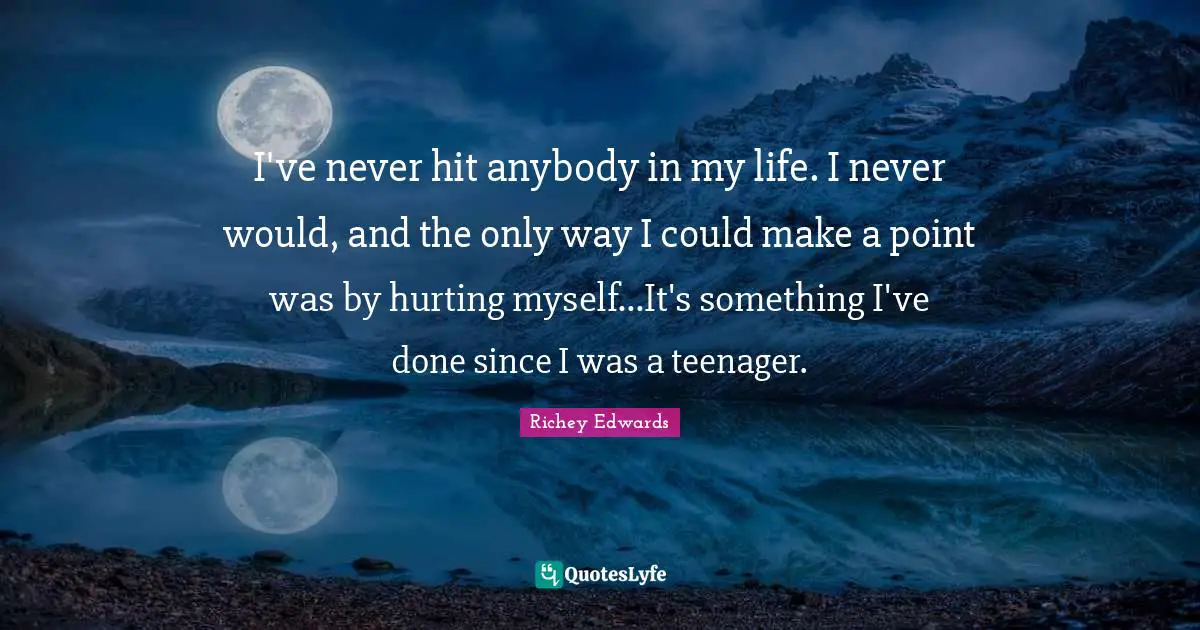 I've never hit anybody in my life. I never would, and the only way I could make a point was by hurting myself...It's something I've done since I was a teenager.