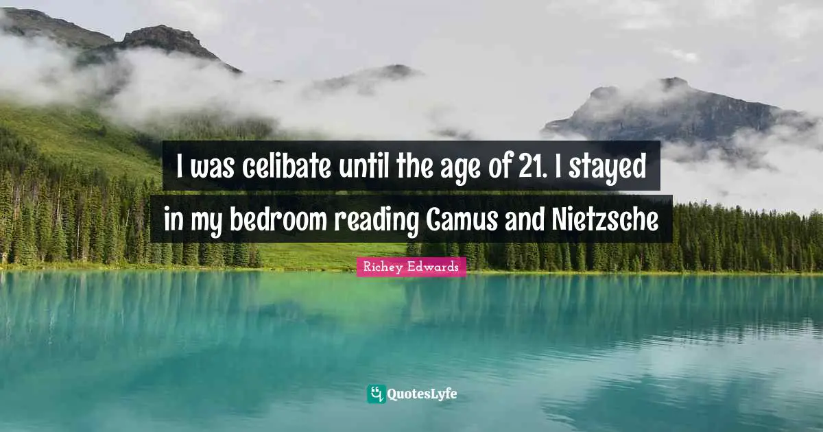 I was celibate until the age of 21. I stayed in my bedroom reading Camus and Nietzsche