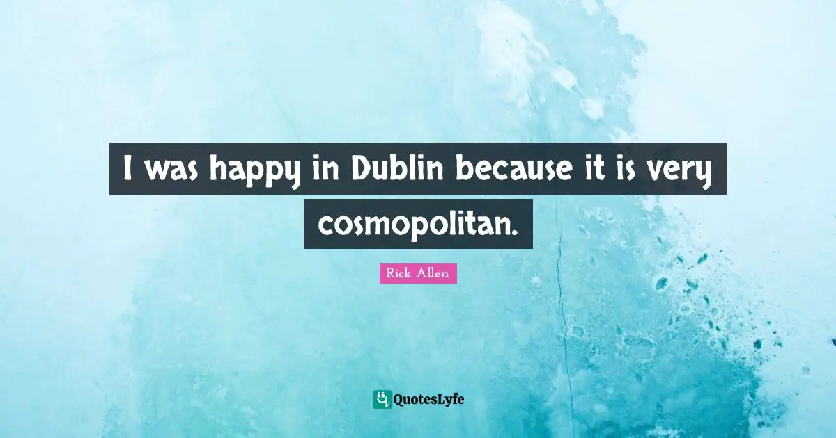 I was happy in Dublin because it is very cosmopolitan.