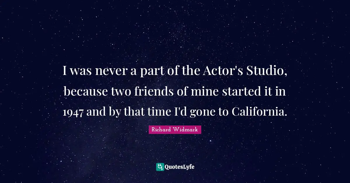 Richard Widmark Quotes: "I was never a part of the Actor's Studio, because two friends of mine started it in 1947 and by that time I'd gone to California."