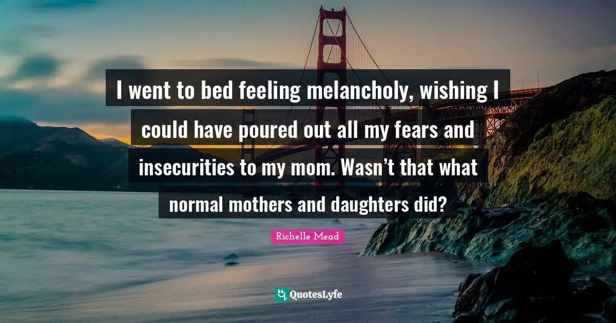 I went to bed feeling melancholy, wishing I could have poured out all my fears and insecurities to my mom. Wasn’t that what normal mothers and daughters did?