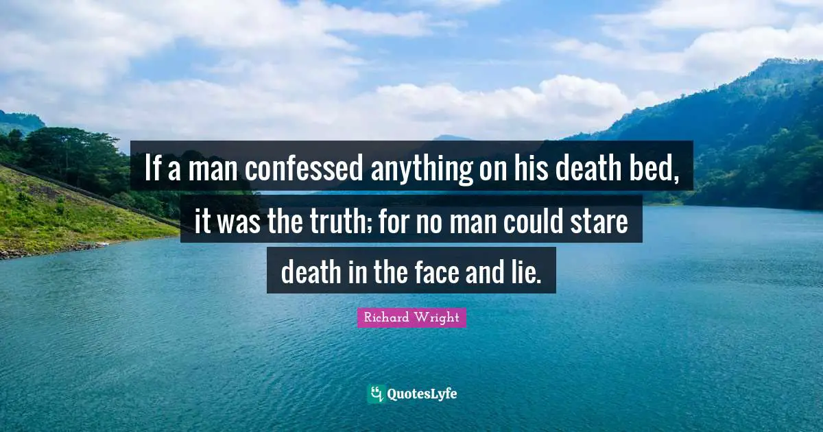 Richard Wright Quotes: "If a man confessed anything on his death bed, it was the truth; for no man could stare death in the face and lie."