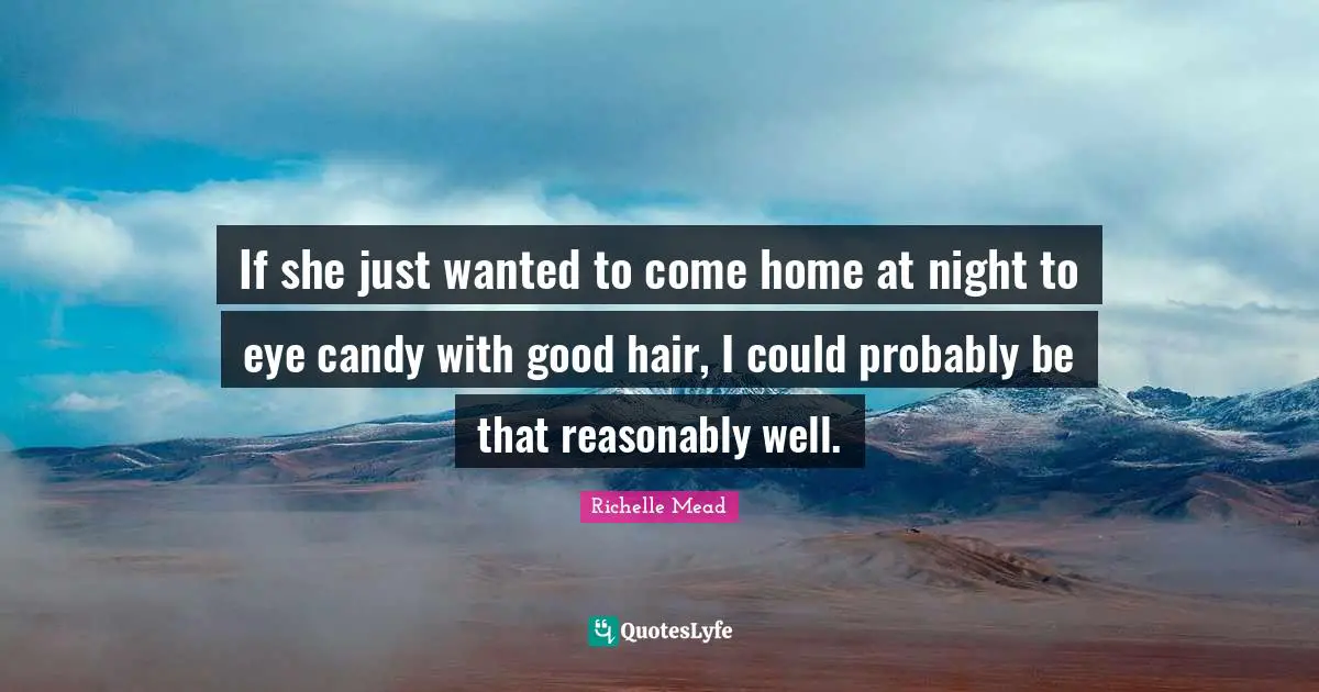 If she just wanted to come home at night to eye candy with good hair, I could probably be that reasonably well.
