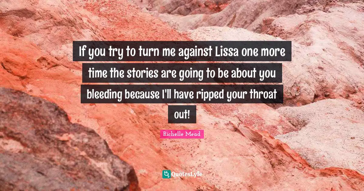 If you try to turn me against Lissa one more time the stories are going to be about you bleeding because I'll have ripped your throat out!