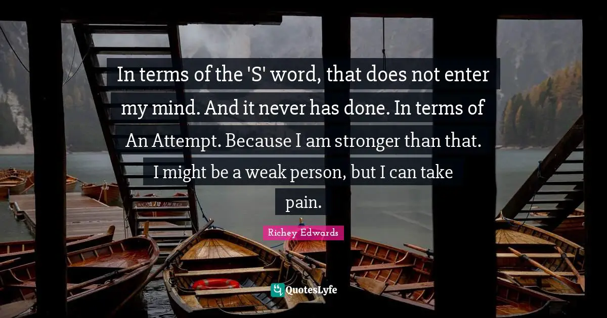 In terms of the 'S' word, that does not enter my mind. And it never has done. In terms of An Attempt. Because I am stronger than that. I might be a weak person, but I can take pain.