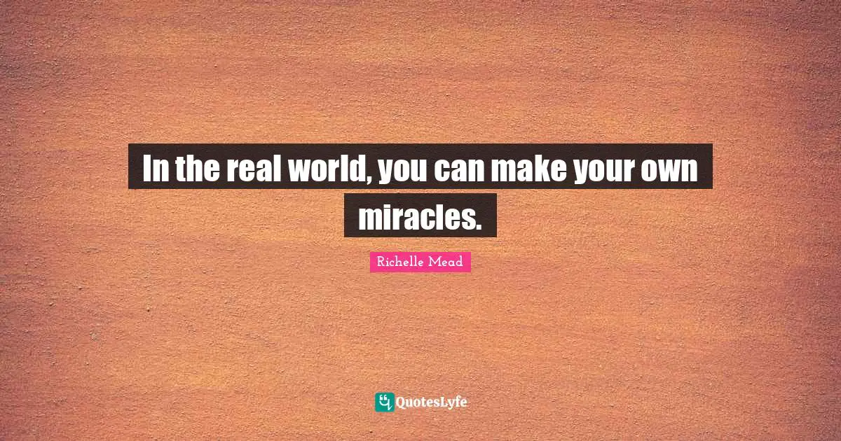 In the real world, you can make your own miracles.
