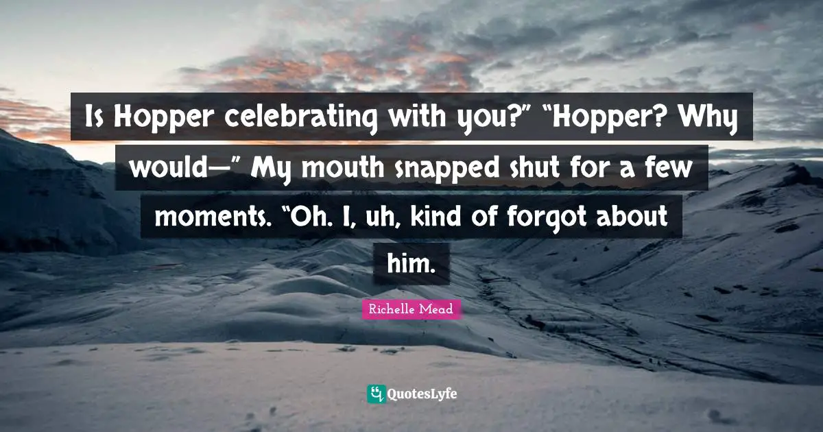 Is Hopper celebrating with you?” “Hopper? Why would—” My mouth snapped shut for a few moments. “Oh. I, uh, kind of forgot about him.