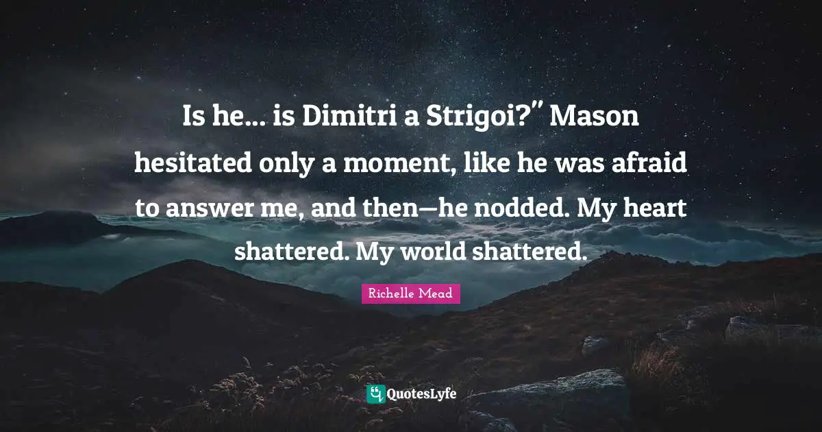 Is he... is Dimitri a Strigoi?" Mason hesitated only a moment, like he was afraid to answer me, and then—he nodded. My heart shattered. My world shattered.