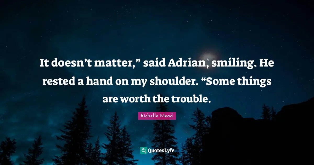 It doesn’t matter,” said Adrian, smiling. He rested a hand on my shoulder. “Some things are worth the trouble.