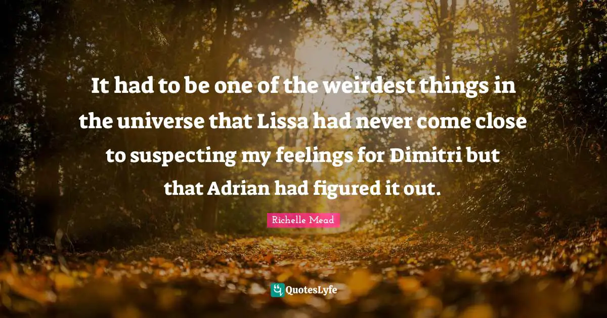 It had to be one of the weirdest things in the universe that Lissa had never come close to suspecting my feelings for Dimitri but that Adrian had figured it out.