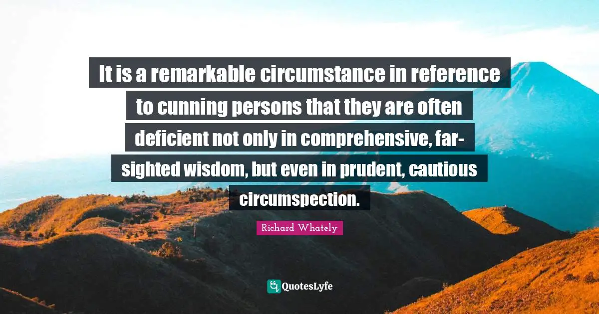 It is a remarkable circumstance in reference to cunning persons that they are often deficient not only in comprehensive, far-sighted wisdom, but even in prudent, cautious circumspection.