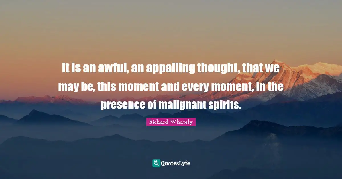 It is an awful, an appalling thought, that we may be, this moment and every moment, in the presence of malignant spirits.