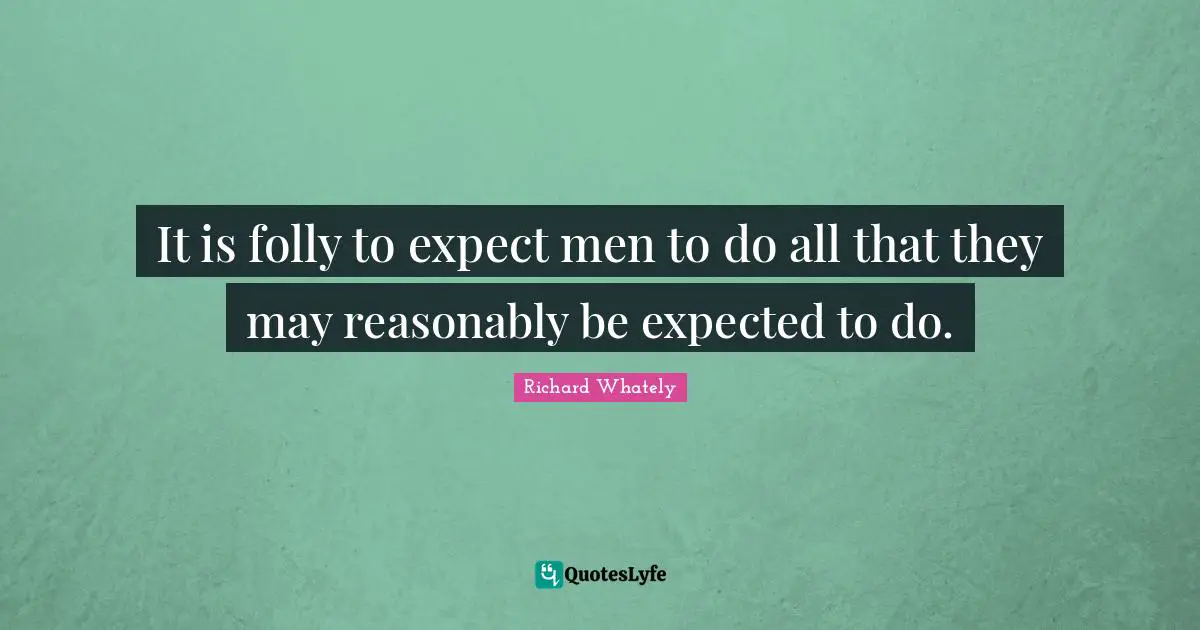 It is folly to expect men to do all that they may reasonably be expected to do.