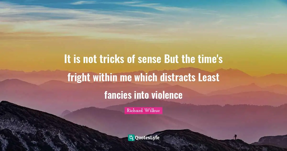 It is not tricks of sense But the time's fright within me which distracts Least fancies into violence