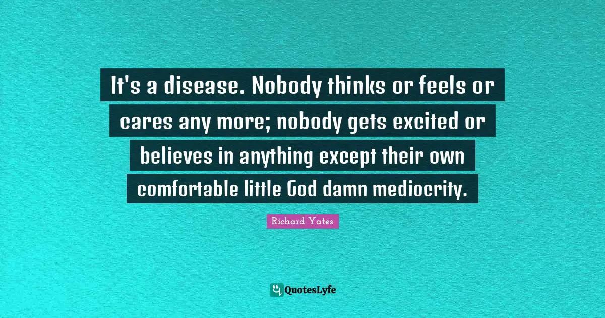 Comfortable Quotes: "It's a disease. Nobody thinks or feels or cares any more; nobody gets excited or believes in anything except their own comfortable little God damn mediocrity."