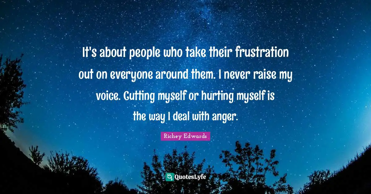 It's about people who take their frustration out on everyone around them. I never raise my voice. Cutting myself or hurting myself is the way I deal with anger.