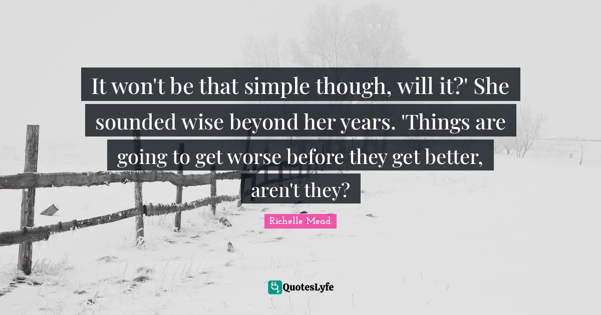 It won't be that simple though, will it?' She sounded wise beyond her years. 'Things are going to get worse before they get better, aren't they?