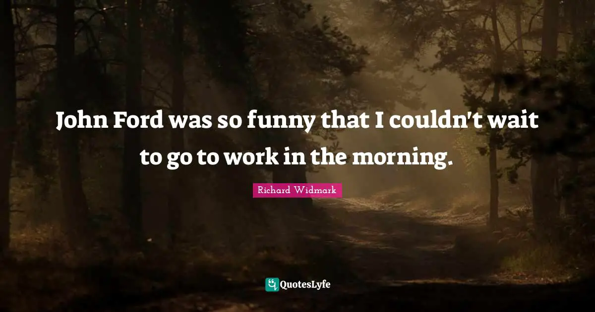 Richard Widmark Quotes: "John Ford was so funny that I couldn't wait to go to work in the morning."