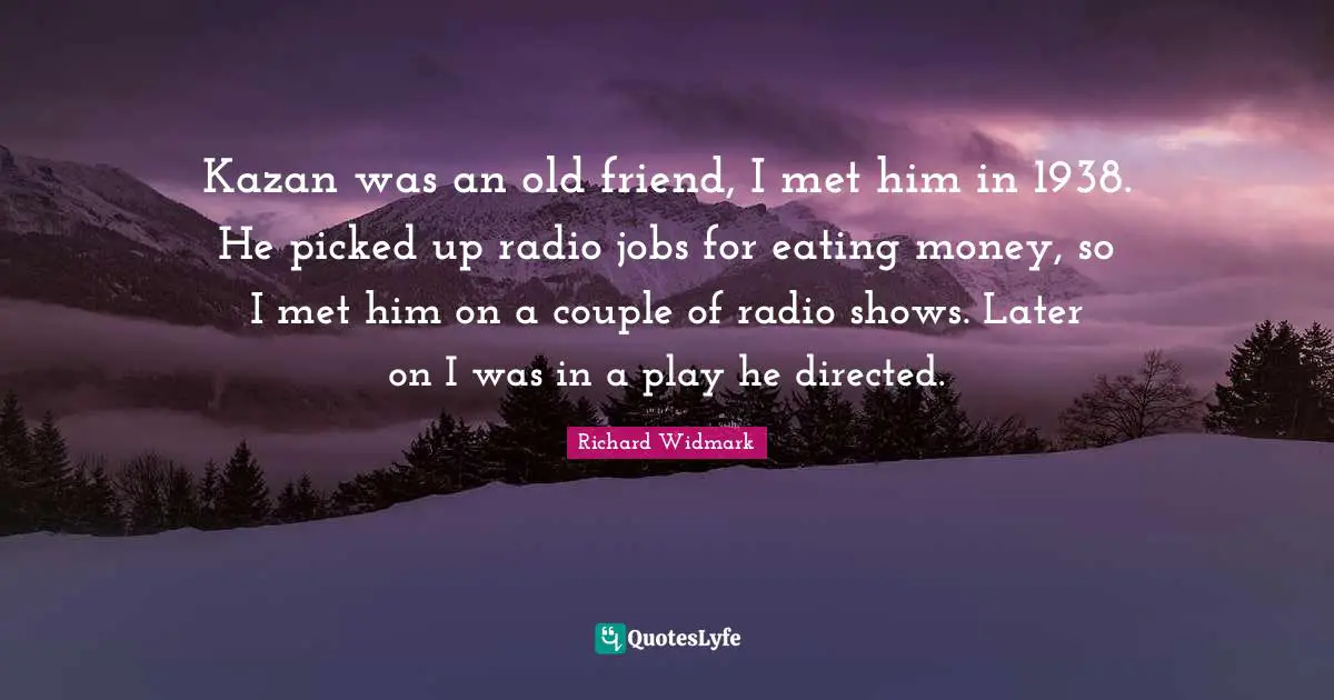 Richard Widmark Quotes: "Kazan was an old friend, I met him in 1938. He picked up radio jobs for eating money, so I met him on a couple of radio shows. Later on I was in a play he directed."