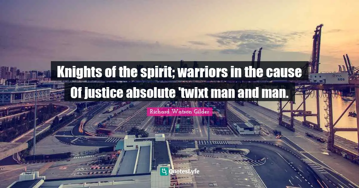 Knights of the spirit; warriors in the cause Of justice absolute 'twixt man and man.