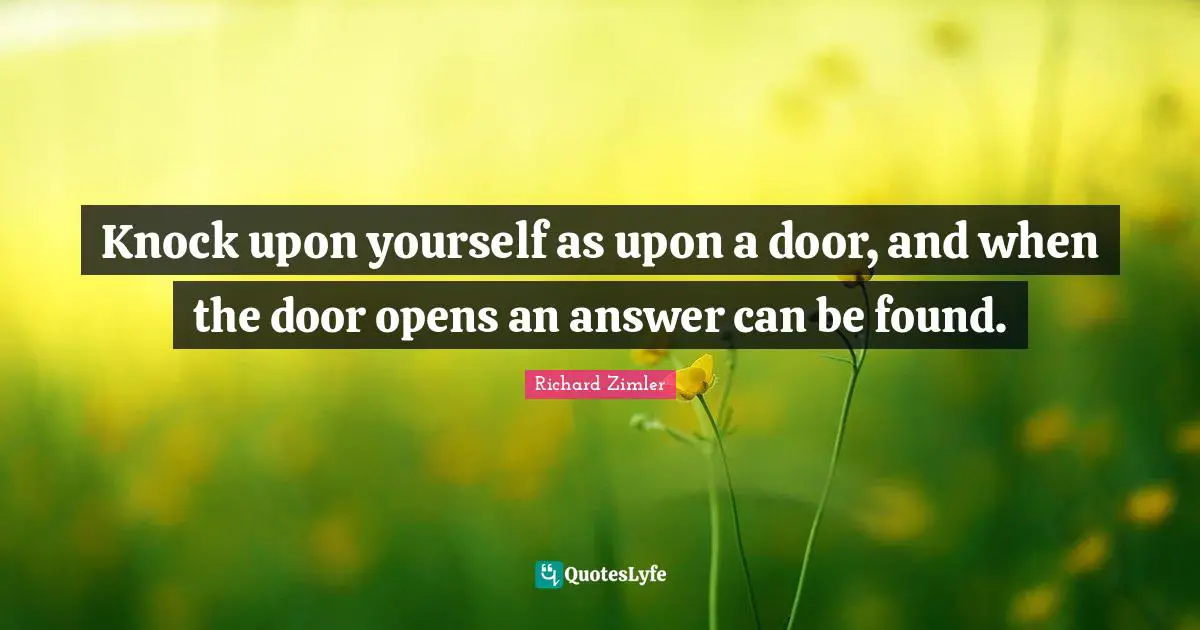Knock upon yourself as upon a door, and when the door opens an answer can be found.