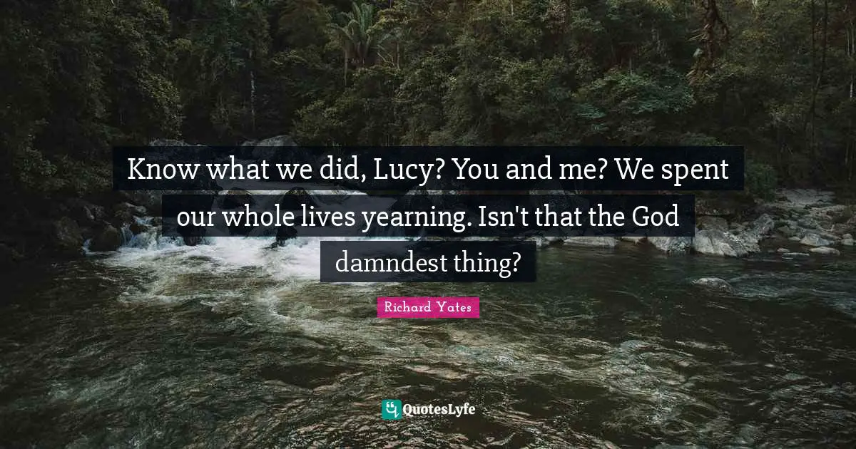 Know what we did, Lucy? You and me? We spent our whole lives yearning. Isn't that the God damndest thing?