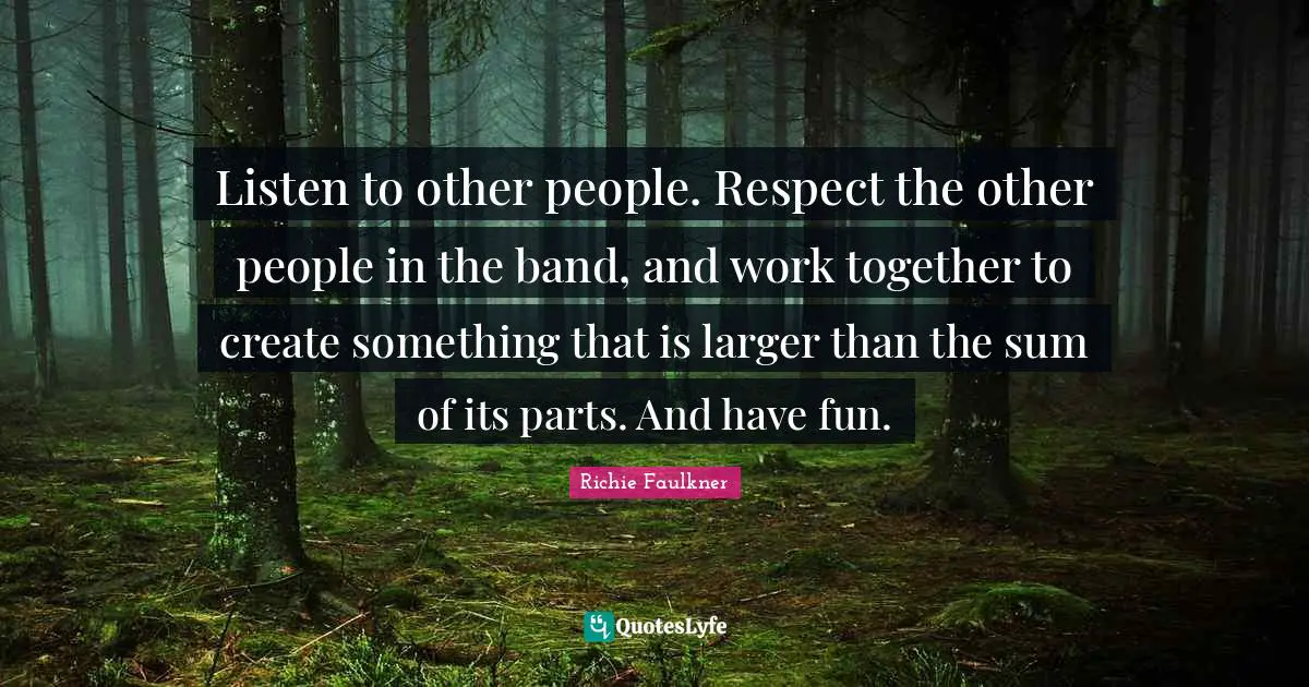 Listen to other people. Respect the other people in the band, and work together to create something that is larger than the sum of its parts. And have fun.