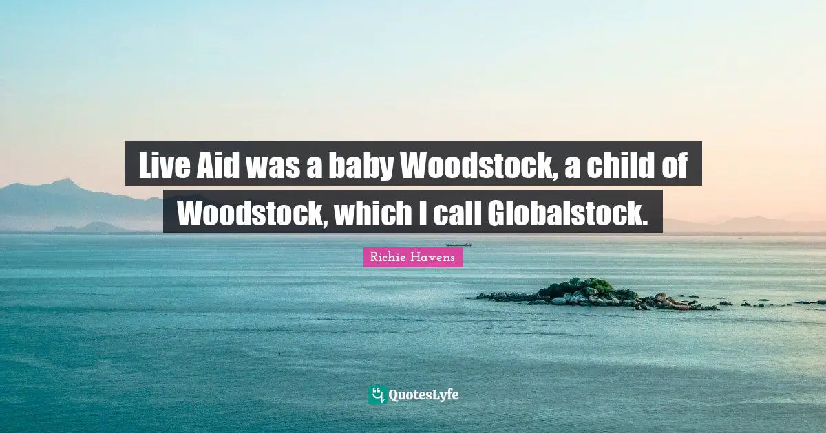 Live Aid was a baby Woodstock, a child of Woodstock, which I call Globalstock.