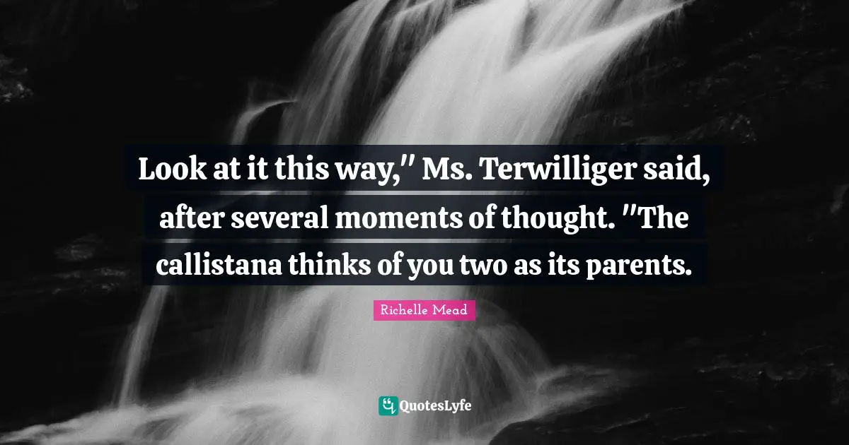 Look at it this way," Ms. Terwilliger said, after several moments of thought. "The callistana thinks of you two as its parents.