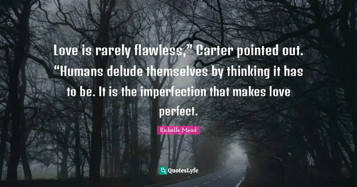 Carter Quotes: "Love is rarely flawless,” Carter pointed out. “Humans delude themselves by thinking it has to be. It is the imperfection that makes love perfect."