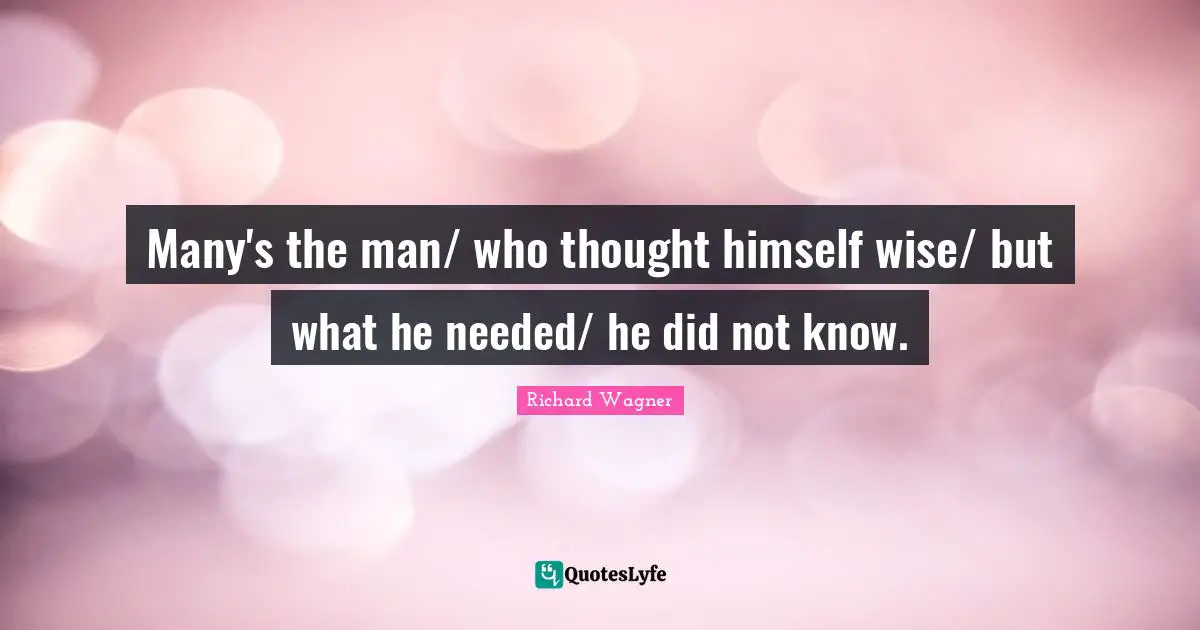 Many's the man/ who thought himself wise/ but what he needed/ he did not know.