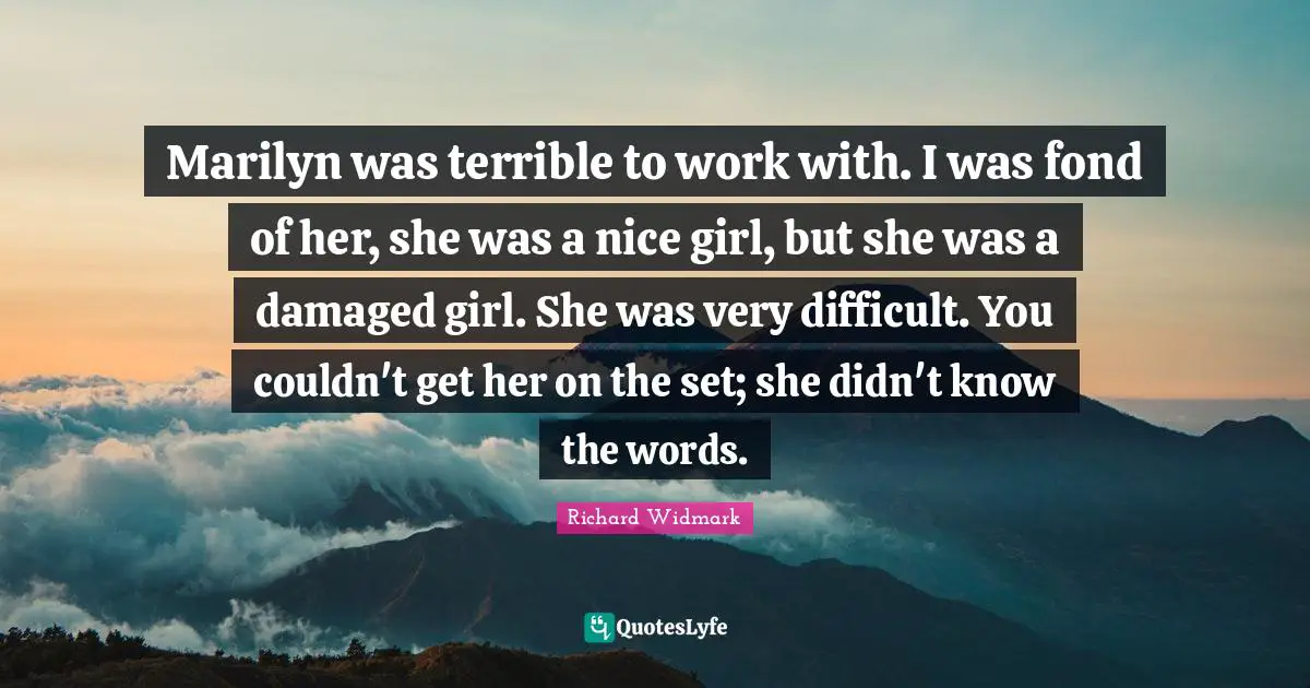 Richard Widmark Quotes: "Marilyn was terrible to work with. I was fond of her, she was a nice girl, but she was a damaged girl. She was very difficult. You couldn't get her on the set; she didn't know the words."