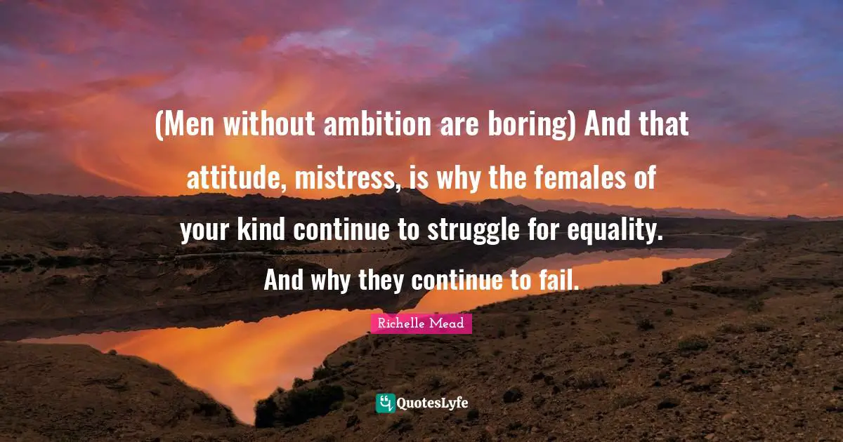 (Men without ambition are boring) And that attitude, mistress, is why the females of your kind continue to struggle for equality. And why they continue to fail.