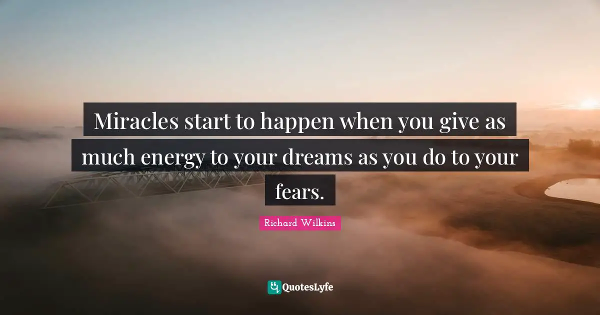Miracles start to happen when you give as much energy to your dreams as you do to your fears.