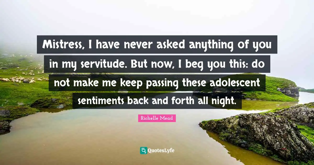 Mistress, I have never asked anything of you in my servitude. But now, I beg you this: do not make me keep passing these adolescent sentiments back and forth all night.