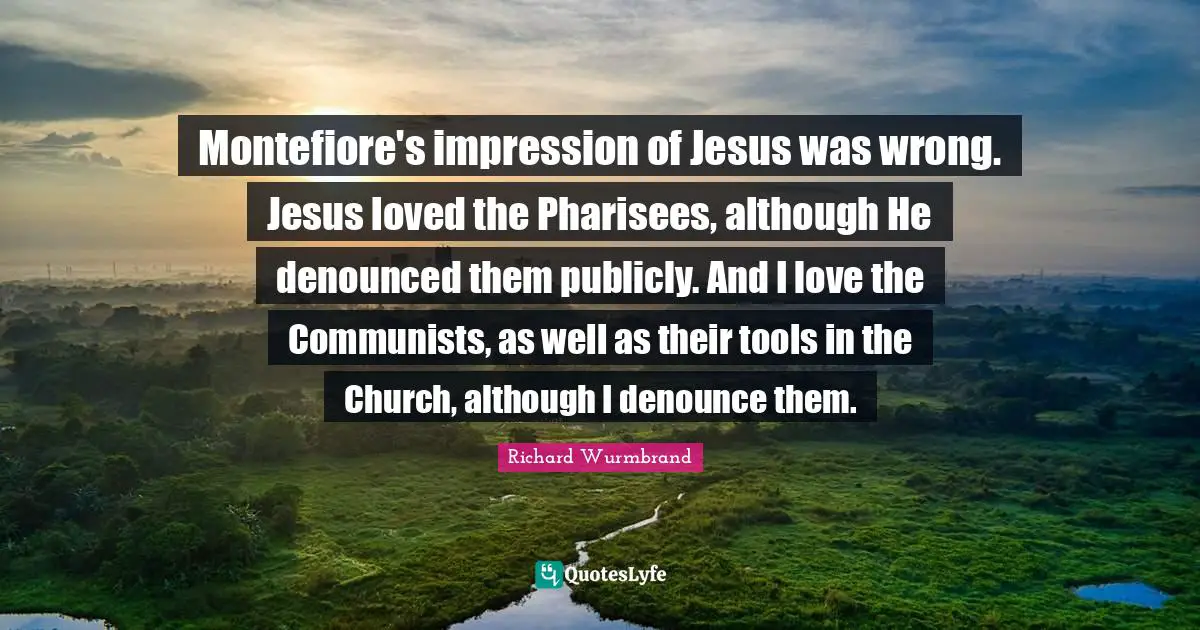Montefiore's impression of Jesus was wrong. Jesus loved the Pharisees, although He denounced them publicly. And I love the Communists, as well as their tools in the Church, although I denounce them.