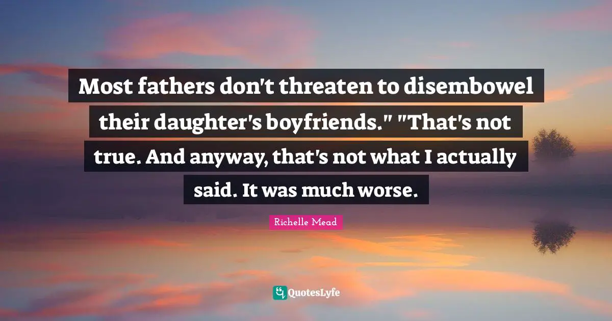 Most fathers don't threaten to disembowel their daughter's boyfriends." "That's not true. And anyway, that's not what I actually said. It was much worse.