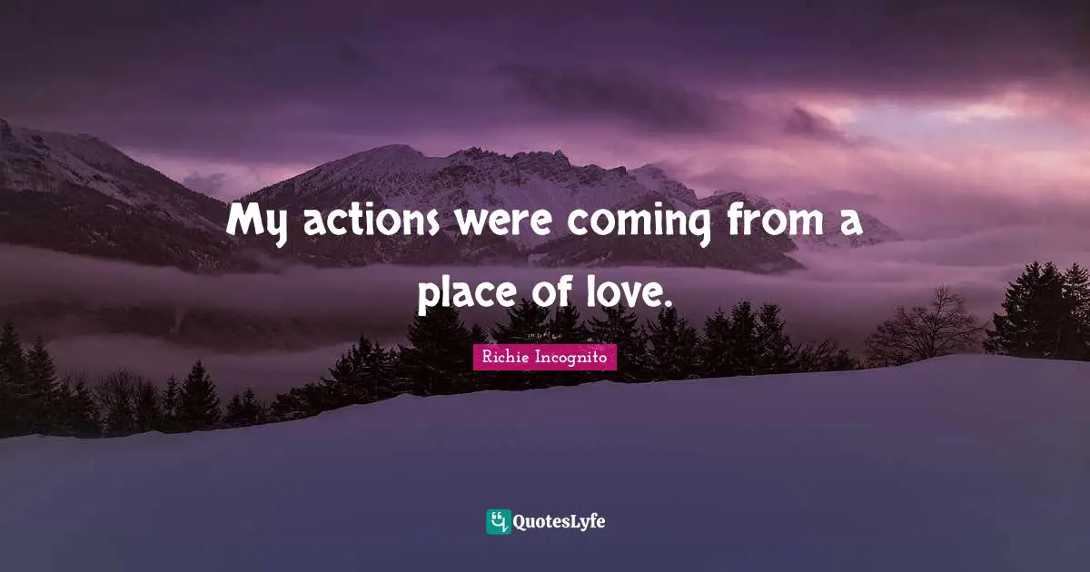 My actions were coming from a place of love.