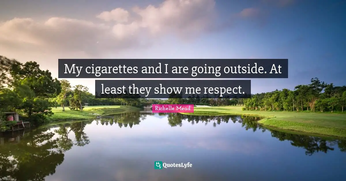 My cigarettes and I are going outside. At least they show me respect.