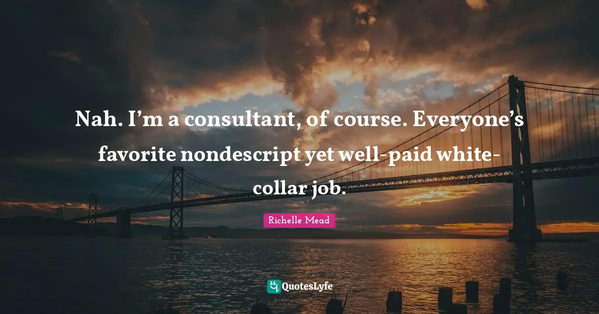 Nah. I’m a consultant, of course. Everyone’s favorite nondescript yet well-paid white-collar job.