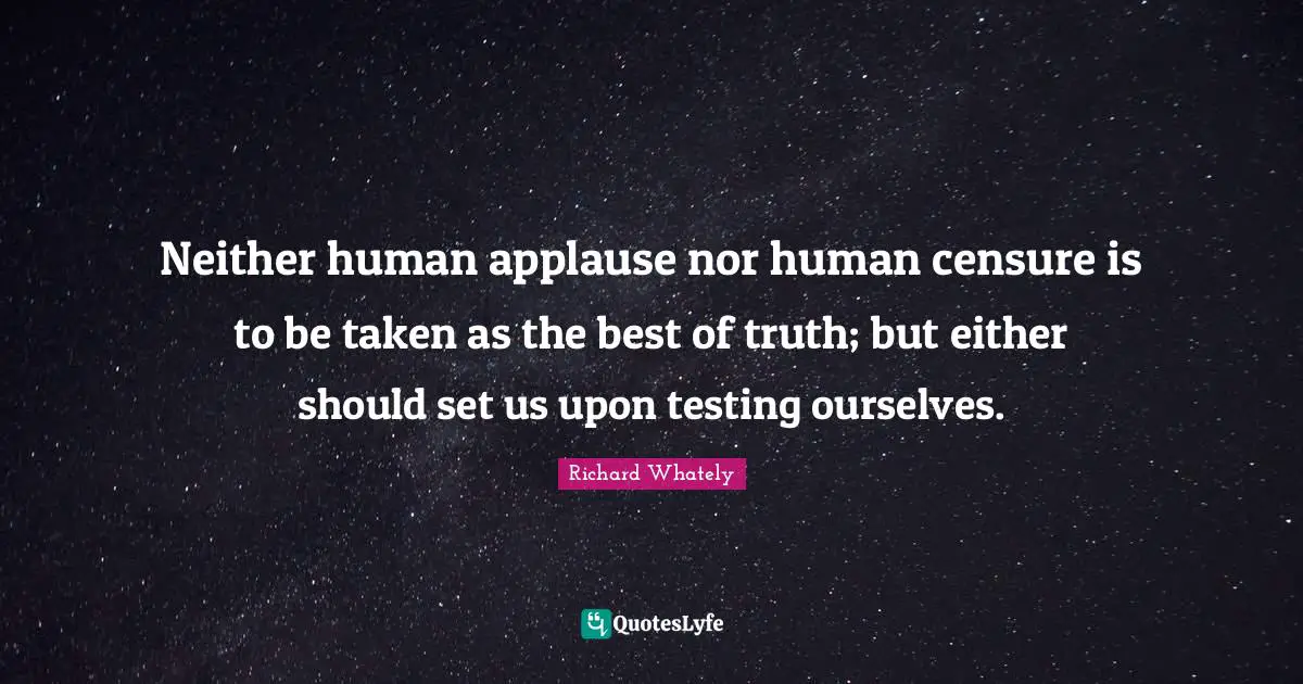 Neither human applause nor human censure is to be taken as the best of truth; but either should set us upon testing ourselves.