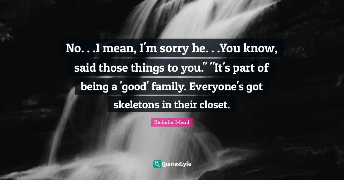 No. . .I mean, I'm sorry he. . .You know, said those things to you." "It's part of being a 'good' family. Everyone's got skeletons in their closet.