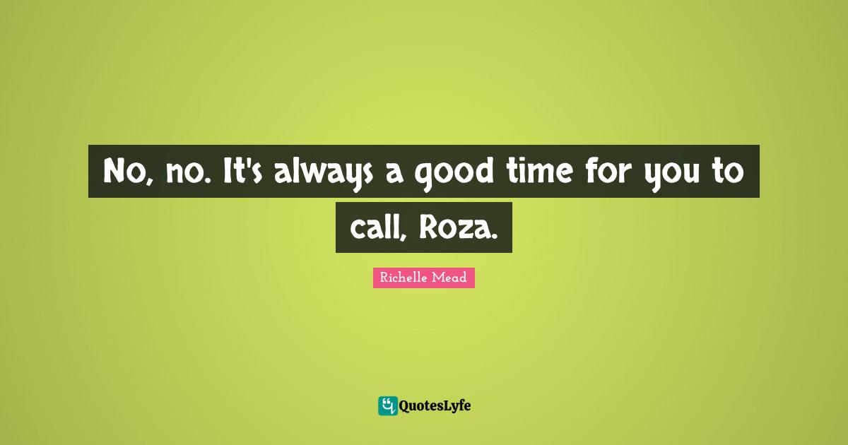 No, no. It's always a good time for you to call, Roza.