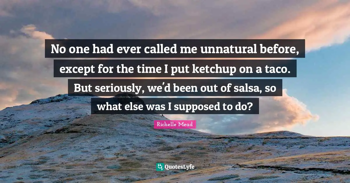 No one had ever called me unnatural before, except for the time I put ketchup on a taco. But seriously, we'd been out of salsa, so what else was I supposed to do?
