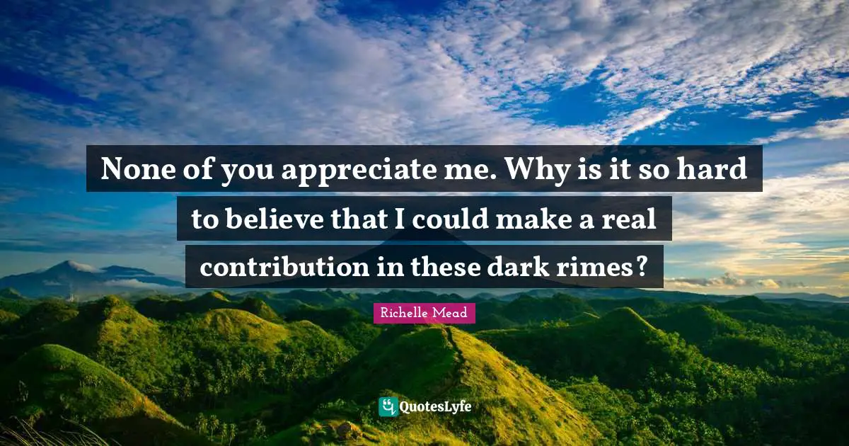 Appreciate Me Quotes: "None of you appreciate me. Why is it so hard to believe that I could make a real contribution in these dark rimes?"