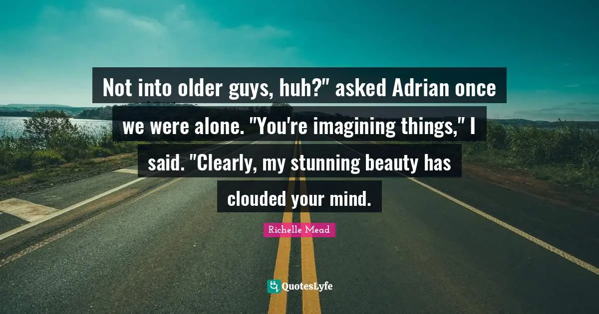 Not into older guys, huh?" asked Adrian once we were alone. "You're imagining things," I said. "Clearly, my stunning beauty has clouded your mind.