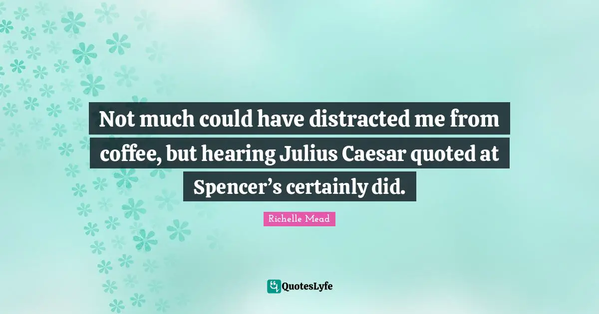 Julius Quotes: "Not much could have distracted me from coffee, but hearing Julius Caesar quoted at Spencer’s certainly did."