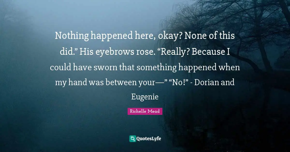 Nothing happened here, okay? None of this did.” His eyebrows rose. “Really? Because I could have sworn that something happened when my hand was between your—” “No!” - Dorian and Eugenie