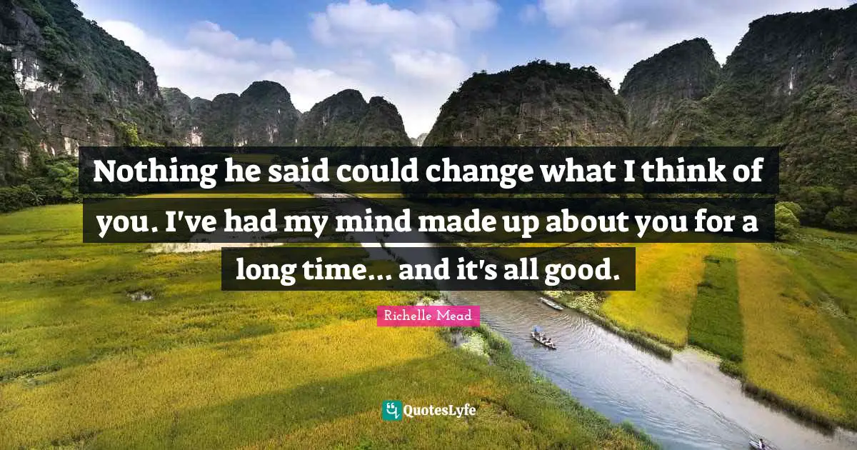Nothing he said could change what I think of you. I've had my mind made up about you for a long time... and it's all good.